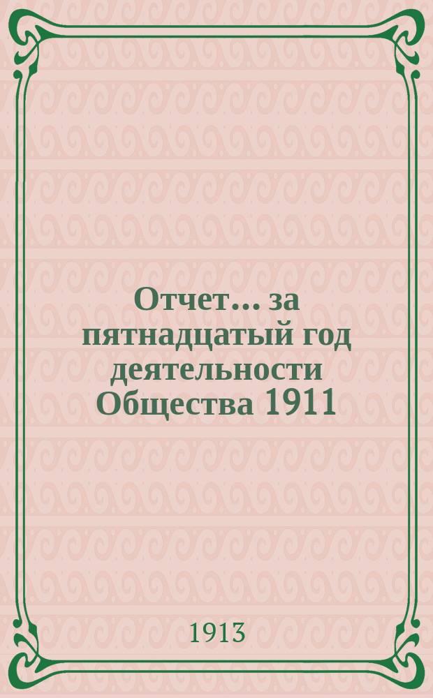Отчет... ... за пятнадцатый год деятельности Общества 1911/1912 г. : ... за пятнадцатый год деятельности Общества 1911/1912 г., т. е. за время с 1 октября 1911 г. по 30 сентября 1912 г.