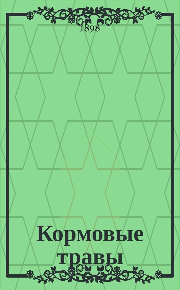 Кормовые травы : Изображения и описания с данными об их возделывании, с.-х. достоинстве, получении семян и пр. : По поруч. Швейц. деп. земледелия сост.: д-р Ф.Г. Штеблер, дир. Швейцар. семен. станции и д-р К. Шретер, проф. ботаники в Швейцар. политехникуме
