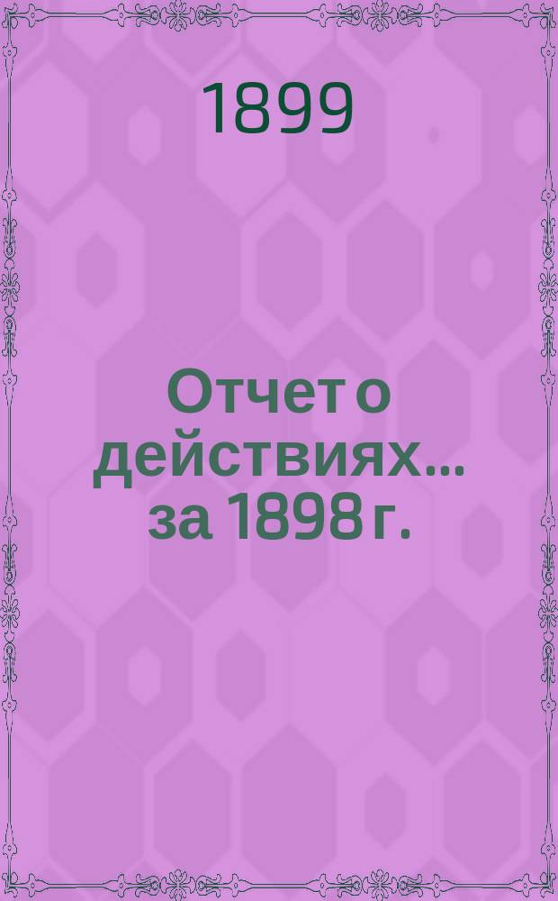 Отчет о действиях... ... за 1898 г.