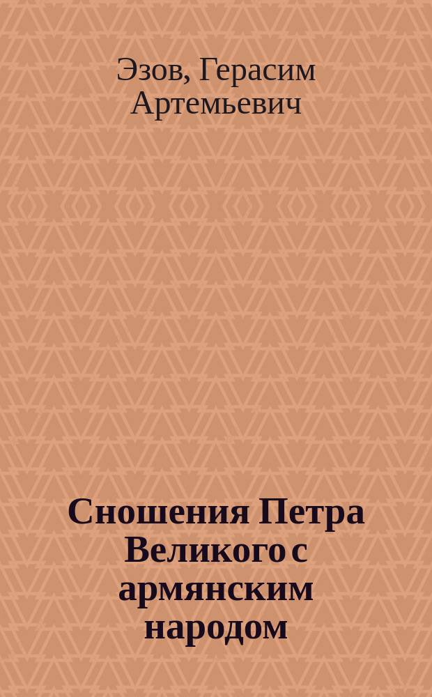 Сношения Петра Великого с армянским народом : Документы, извлеч. из Моск. глав. и С.-Петерб. архивов М-ва ин. дел, Австрийск. придворного и Гос. архива, Королевско-Баварск. тайного гос. архива и др. учреждений : (Доложено в заседании Историко-филол. отд-ния Акад. наук 8 янв. 1897 г.)