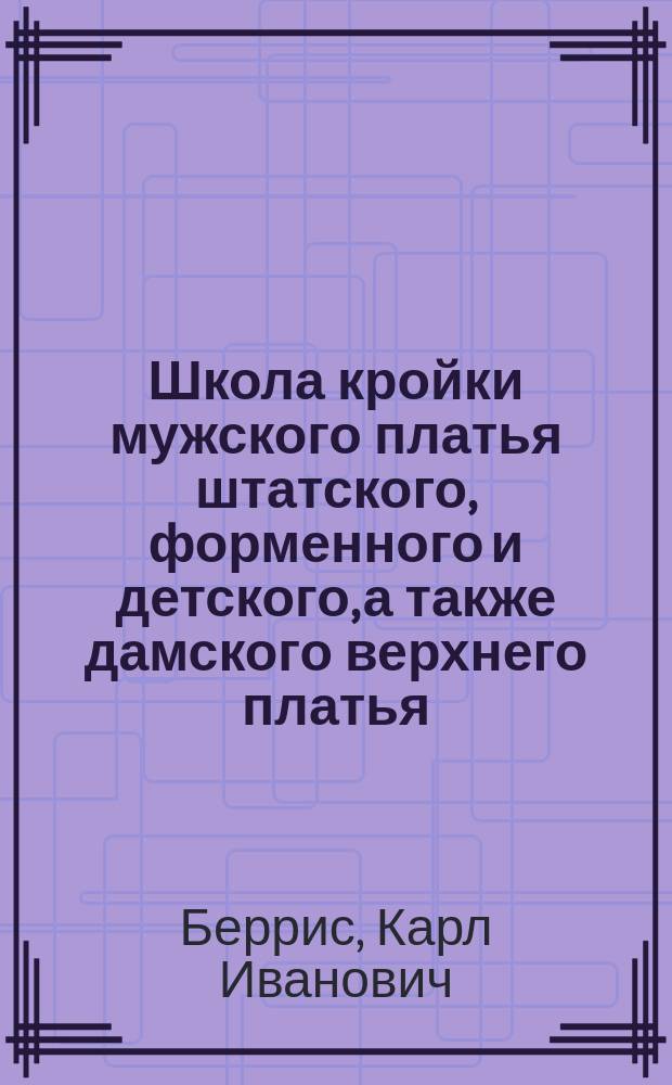 Школа кройки мужского платья штатского, форменного и детского, а также дамского верхнего платья : Для самообучения