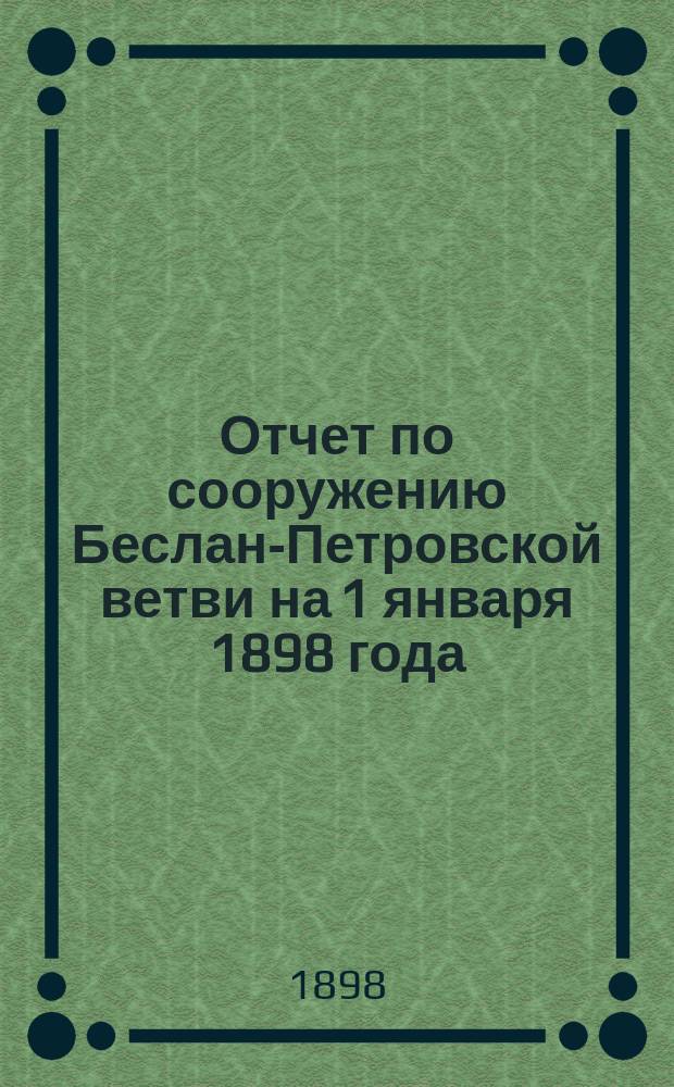 Отчет по сооружению Беслан-Петровской ветви на 1 января 1898 года : Без расходов, сопряж. с образованием строит. капитала