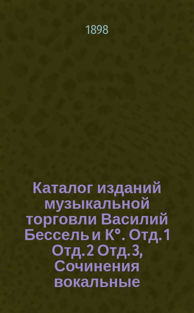 Каталог изданий музыкальной торговли Василий Бессель и К°. Отд. 1 Отд. 2 Отд. 3, Сочинения вокальные. Музыка для фортепиано. Сочинения инструментальные, книги и либретто