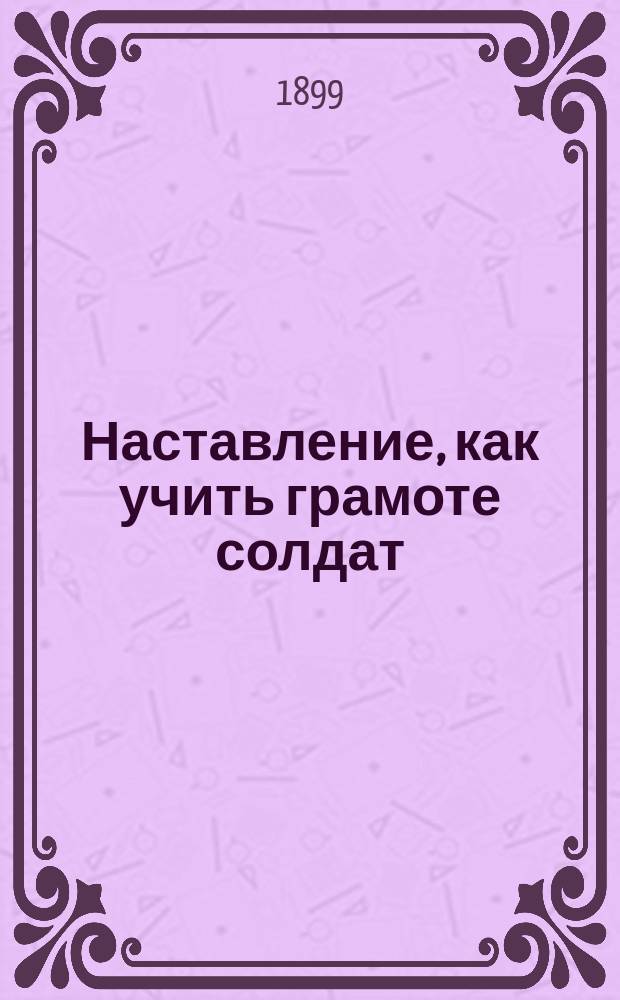 Наставление, как учить грамоте солдат : составлено к 3-му изданию "Азбуки для начальных военных школ"