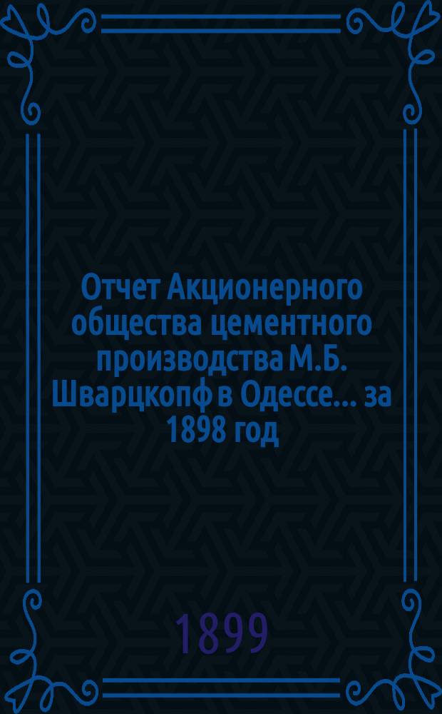 Отчет Акционерного общества цементного производства М.Б. Шварцкопф в Одессе... ... за 1898 год