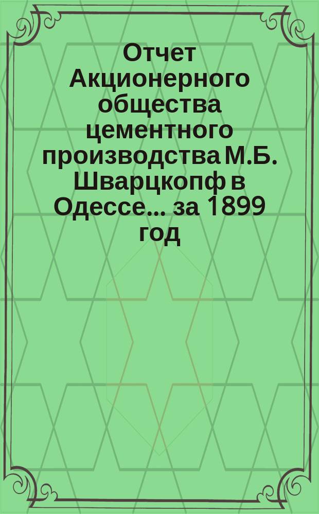 Отчет Акционерного общества цементного производства М.Б. Шварцкопф в Одессе... ... за 1899 год