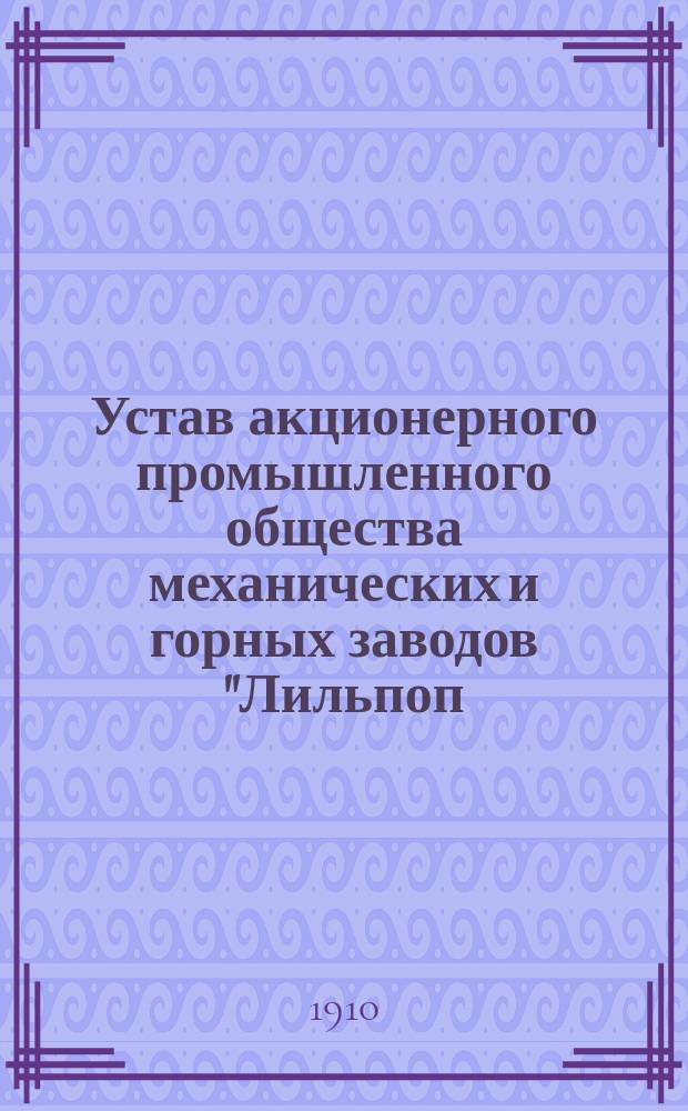 Устав акционерного промышленного общества механических и горных заводов "Лильпоп, Рау и Левенштейн" в Варшаве : С доп. и изм., утв. 13 дек. 1903 г.