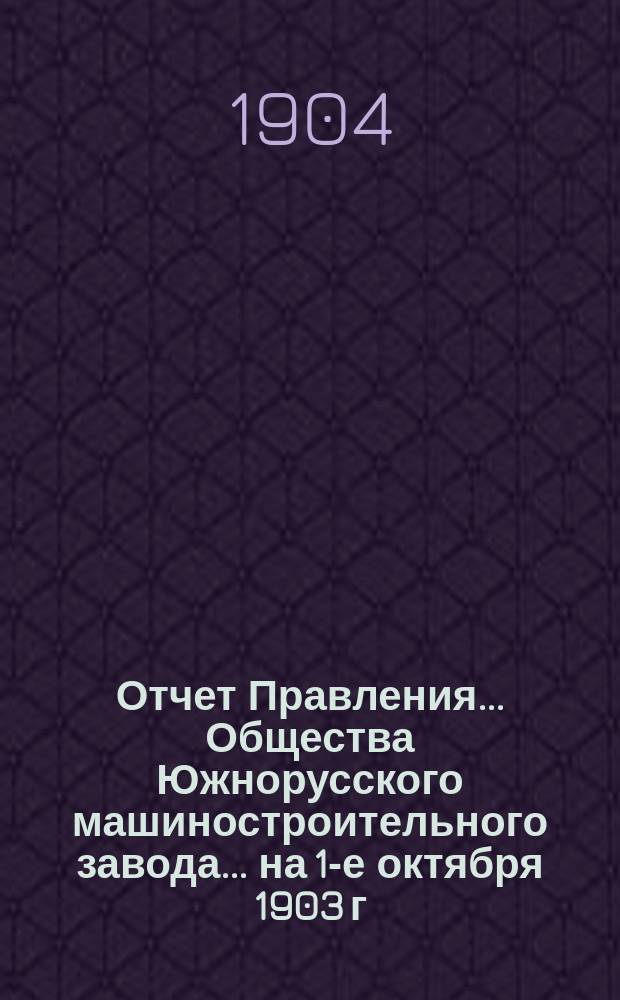 ... Отчет Правления... Общества Южнорусского машиностроительного завода... ... на 1-е октября 1903 г. : За время с 1-го окт. 1902 по 1-е окт. 1903 г.