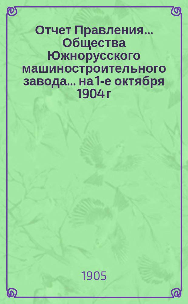 ... Отчет Правления... Общества Южнорусского машиностроительного завода... ... на 1-е октября 1904 г. : За время с 1-го окт. 1903 по 1-е окт. 1904 г.