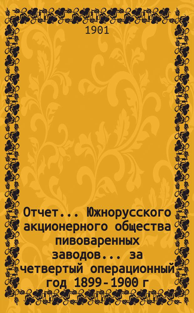 Отчет... Южнорусского акционерного общества пивоваренных заводов... ... за четвертый операционный год 1899-1900 г.