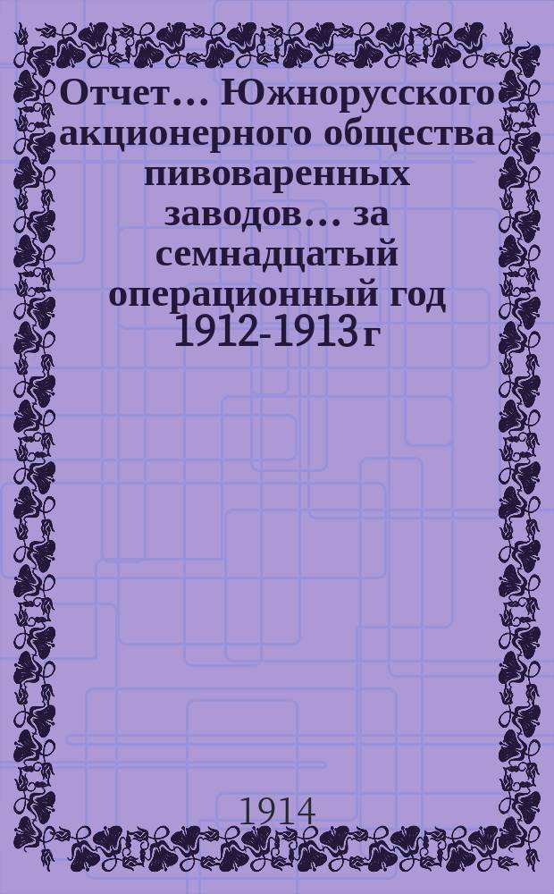 Отчет... Южнорусского акционерного общества пивоваренных заводов... ... за семнадцатый операционный год 1912-1913 г.