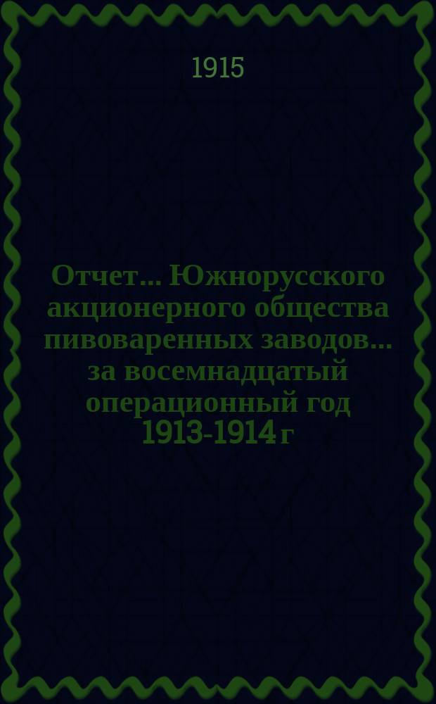 Отчет... Южнорусского акционерного общества пивоваренных заводов... ... за восемнадцатый операционный год 1913-1914 г.