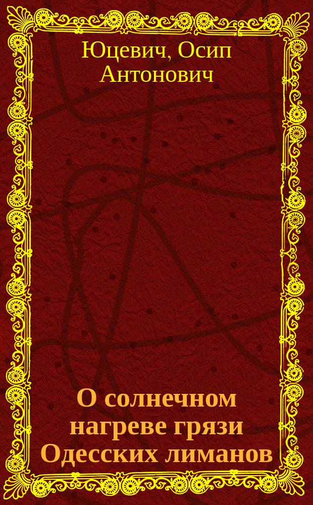О солнечном нагреве грязи Одесских лиманов : Реф. работы зав. Зем. грязелечебницей на Хаджибейск. лимане д-ра О.А. Юцевича, долож. д-ром Чаушанским Одес. бальнеол. о-ву в заседании 27 сент. 1897 г. : (Опыты, произвед. О. Юцевичем в Зем. грязелечебнице на Хаджибейск. лимане)