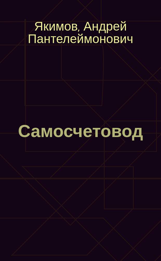 Самосчетовод : Вспом. табл. исчисления цен при купле-продаже разного товара : Самосчетовод... может служить пособием торговопромышл., с.-х. и проч. конторам, а также г. г. купцам, торговцам, доверенным приказчикам и служащим лицам