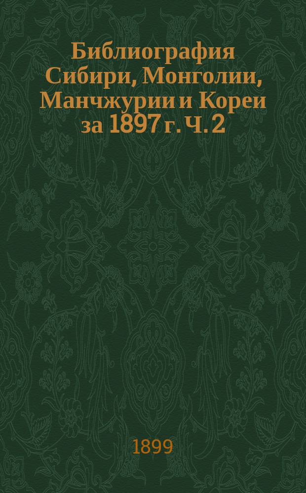 Библиография Сибири, Монголии, Манчжурии и Кореи за 1897 г. Ч. 2
