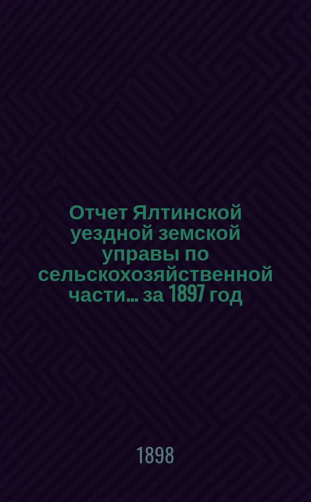 Отчет Ялтинской уездной земской управы по сельскохозяйственной части... за 1897 год