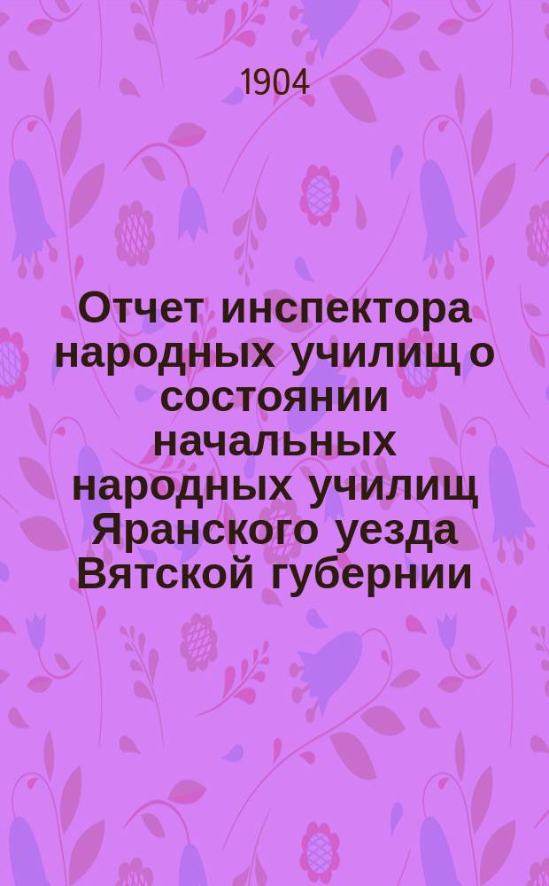 Отчет инспектора народных училищ о состоянии начальных народных училищ Яранского уезда Вятской губернии... за 1902-1903 учебный год