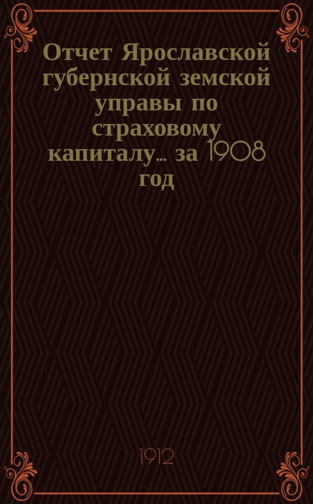 Отчет Ярославской губернской земской управы по страховому капиталу... за 1908 год