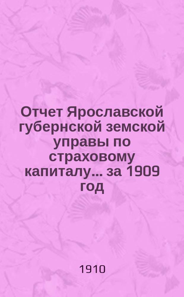 Отчет Ярославской губернской земской управы по страховому капиталу... за 1909 год