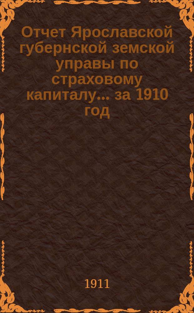 Отчет Ярославской губернской земской управы по страховому капиталу... за 1910 год