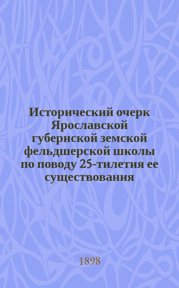 Исторический очерк Ярославской губернской земской фельдшерской школы по поводу 25-тилетия ее существования