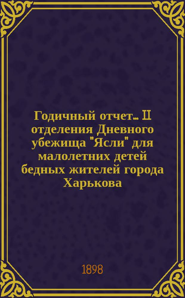 Годичный отчет... II отделения Дневного убежища "Ясли" для малолетних детей бедных жителей города Харькова. ... за 1897 год