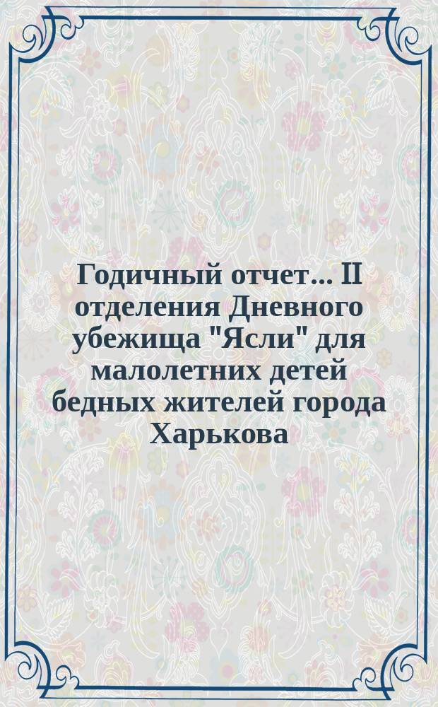 Годичный отчет... II отделения Дневного убежища "Ясли" для малолетних детей бедных жителей города Харькова. ... [с 1-го марта 1899 г. по 1-е марта 1900 г.]