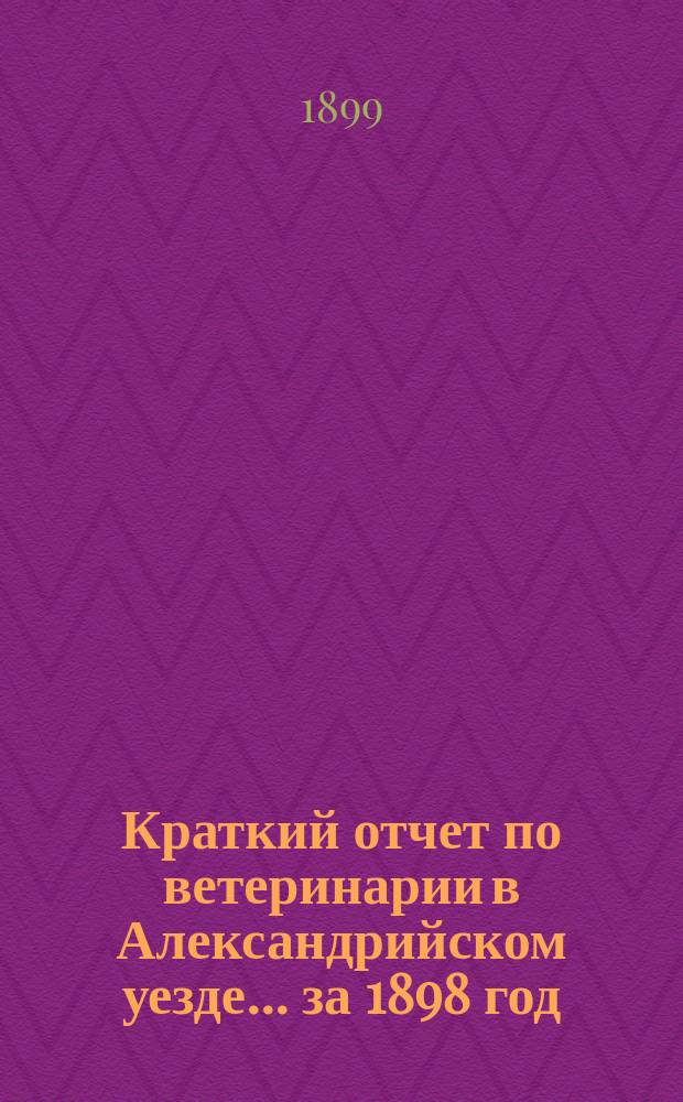 Краткий отчет по ветеринарии в Александрийском уезде... за 1898 год