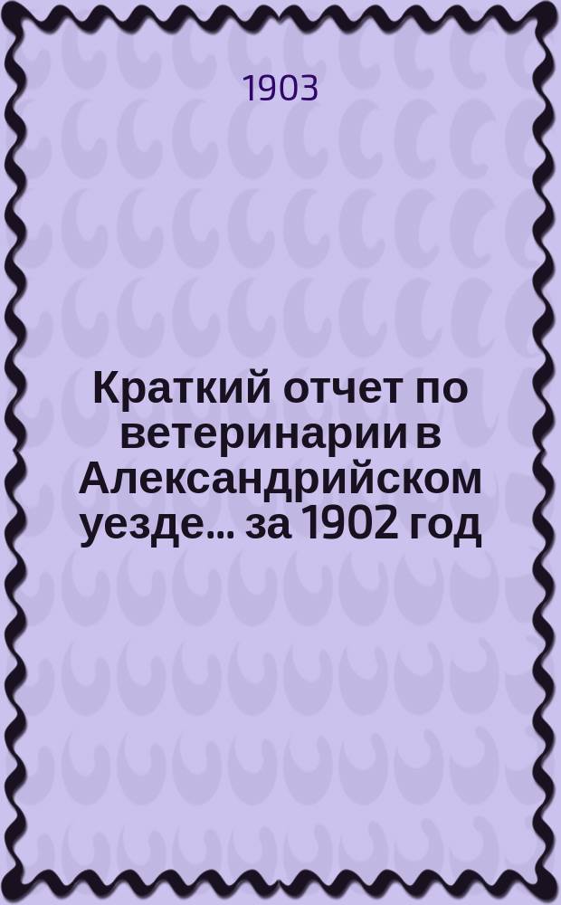 Краткий отчет по ветеринарии в Александрийском уезде... за 1902 год