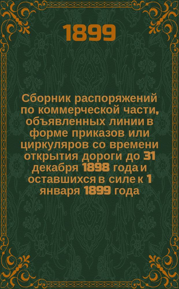 Сборник распоряжений по коммерческой части, объявленных линии в форме приказов или циркуляров со времени открытия дороги до 31 декабря 1898 года и оставшихся в силе к 1 января 1899 года