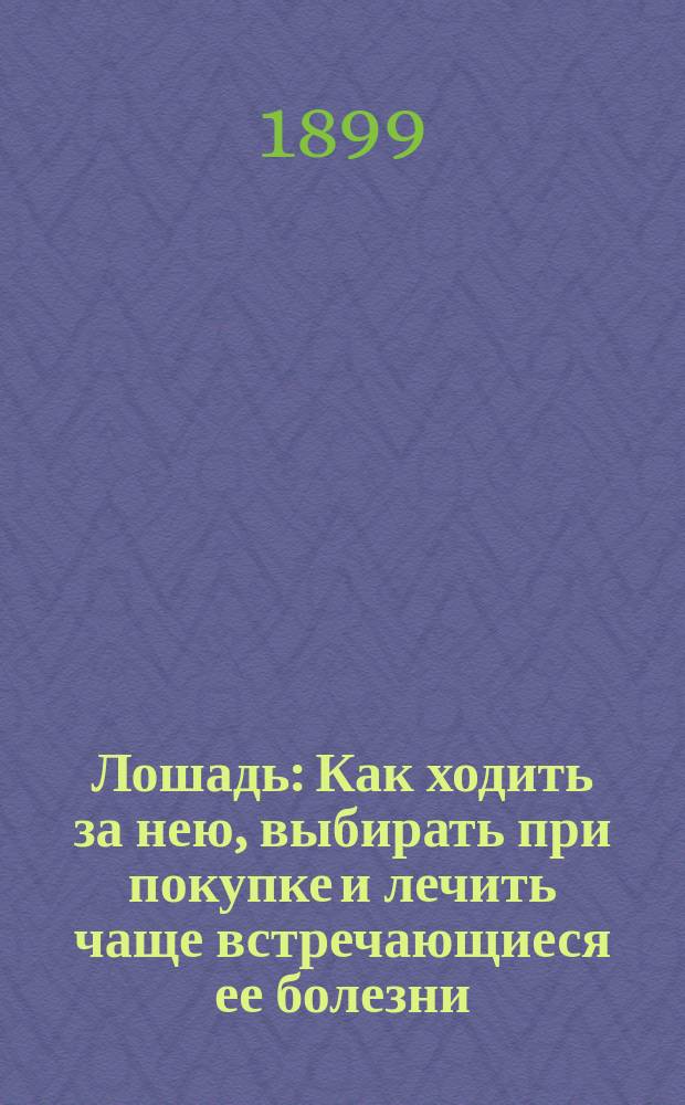 Лошадь : Как ходить за нею, выбирать при покупке и лечить чаще встречающиеся ее болезни : Руководство для мелких сельск. хозяев и крестьян-коневодов