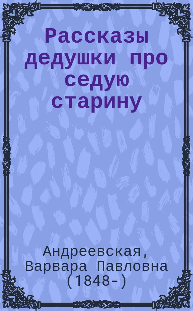 Рассказы дедушки про седую старину : Рус. история в рассказах и картинах для детей мл. возраста