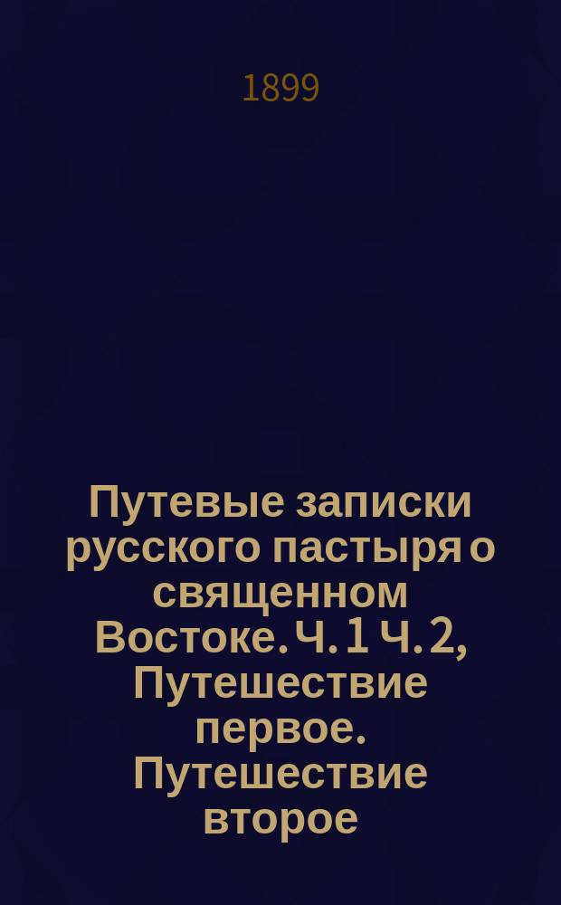 Путевые записки русского пастыря о священном Востоке. Ч. 1 Ч. 2, Путешествие первое. Путешествие второе : В 2-х ч