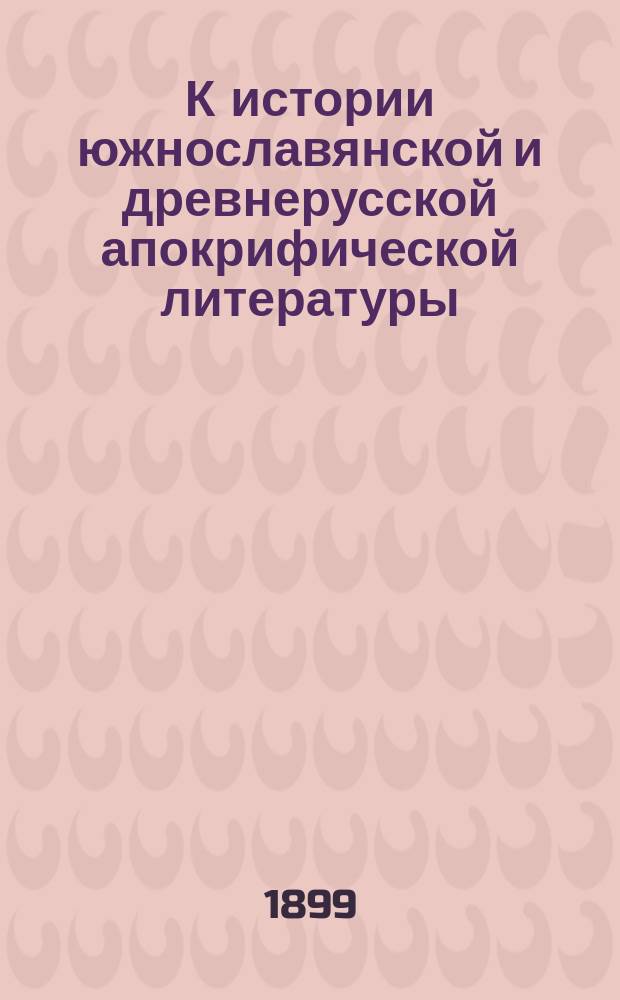 К истории южнославянской и древнерусской апокрифической литературы : Два любопыт. сб. Софийской нар. б-ки в Болгарии : Описание рукоп. и тексты