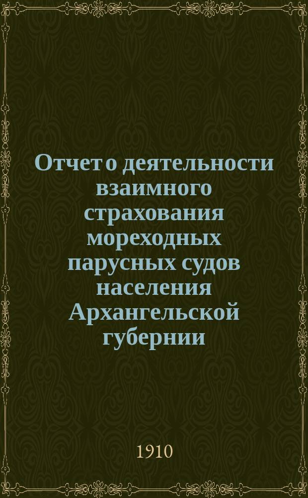 Отчет о деятельности взаимного страхования мореходных парусных судов населения Архангельской губернии... за 1909 год