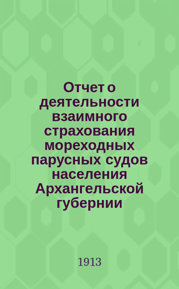 Отчет о деятельности взаимного страхования мореходных парусных судов населения Архангельской губернии... за 1912 год