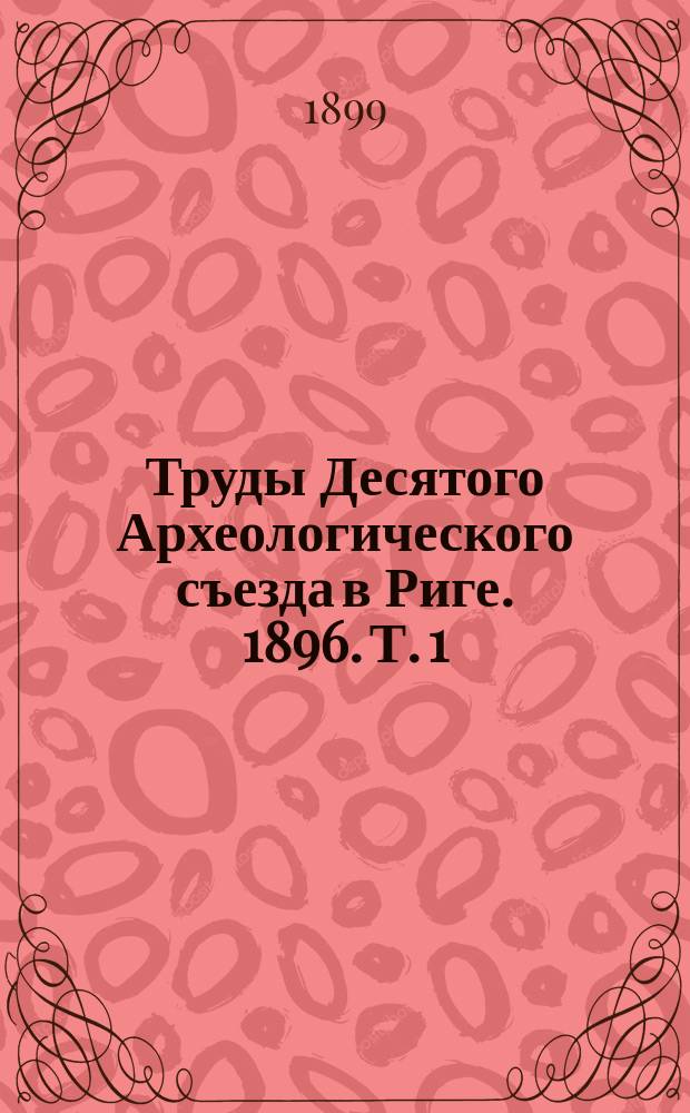 Труды Десятого Археологического съезда в Риге. 1896. Т. 1
