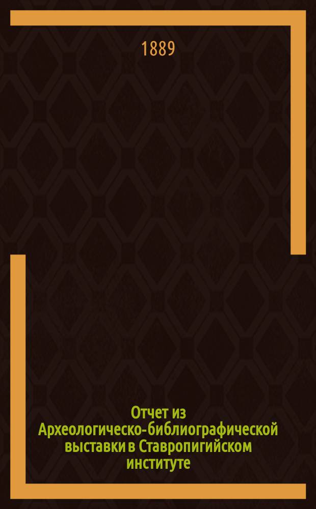 Отчет из Археологическо-библиографической выставки в Ставропигийском институте, открытой 28 сент. (10 окт.) 1888 г., закрытой 16(28) февр. 1889 г., и опись фотографически снятых предметов из той же Выставки