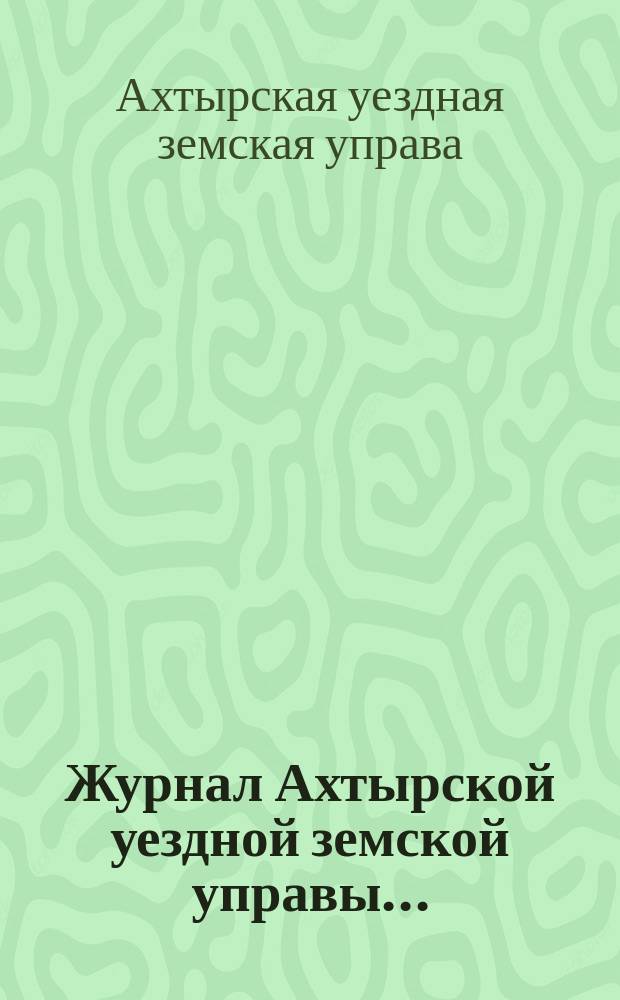 Журнал Ахтырской уездной земской управы...