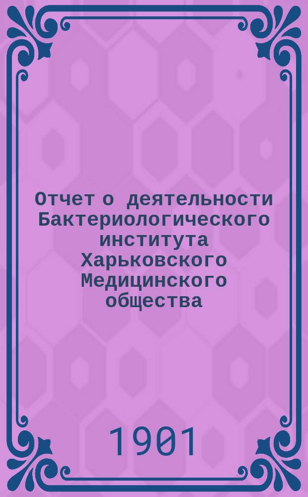 Отчет о деятельности Бактериологического института Харьковского Медицинского общества... за 1900 год
