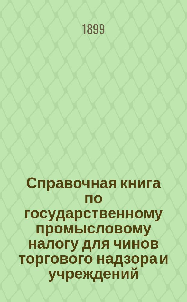 Справочная книга по государственному промысловому налогу для чинов торгового надзора и учреждений, выдающих промысловые свидетельства