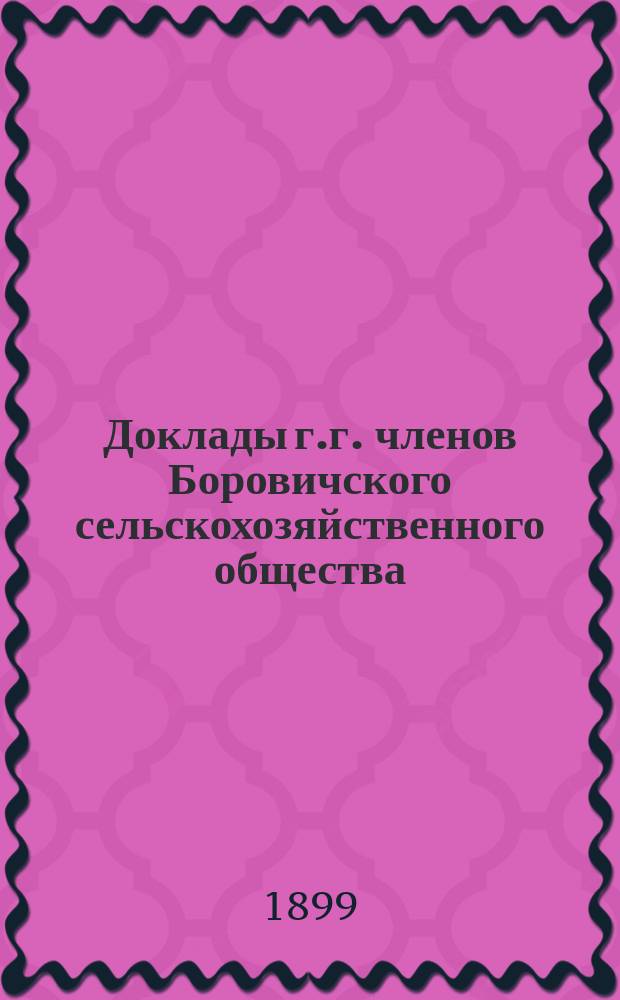 Доклады г.г. членов Боровичского сельскохозяйственного общества: кн. Н.Н. Еникеева, В.А. Сосницкого, А.Д. Токарского [и др.]