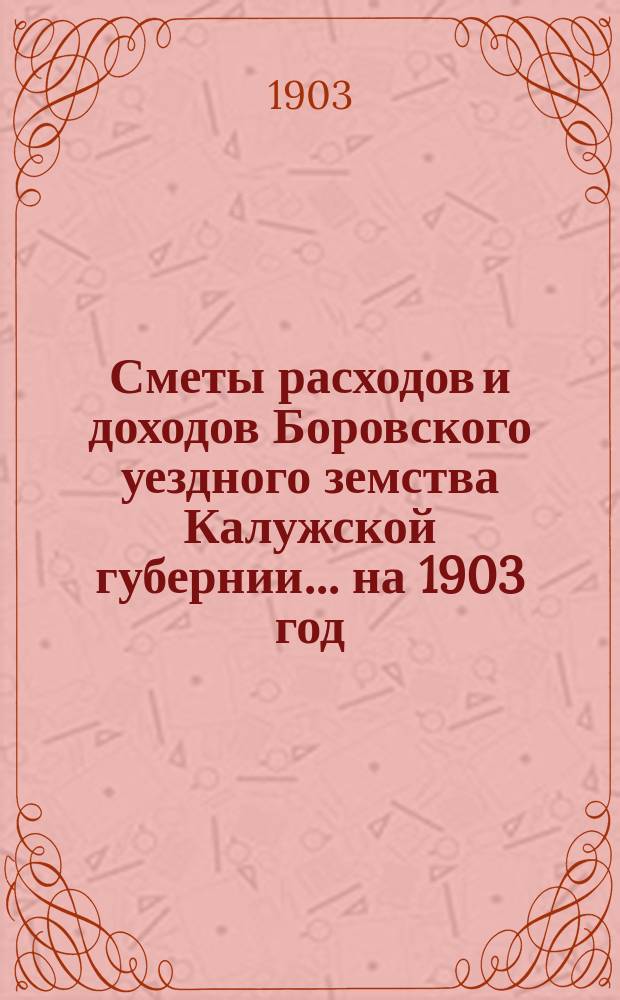 Сметы расходов и доходов Боровского уездного земства Калужской губернии... на 1903 год
