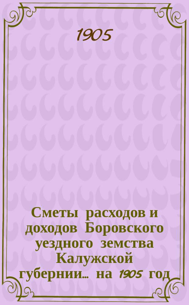 Сметы расходов и доходов Боровского уездного земства Калужской губернии... на 1905 год