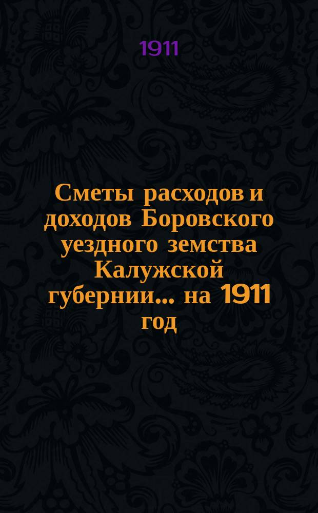 Сметы расходов и доходов Боровского уездного земства Калужской губернии... на 1911 год