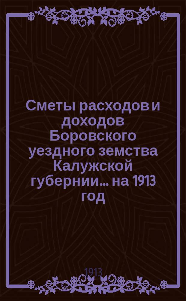 Сметы расходов и доходов Боровского уездного земства Калужской губернии... на 1913 год