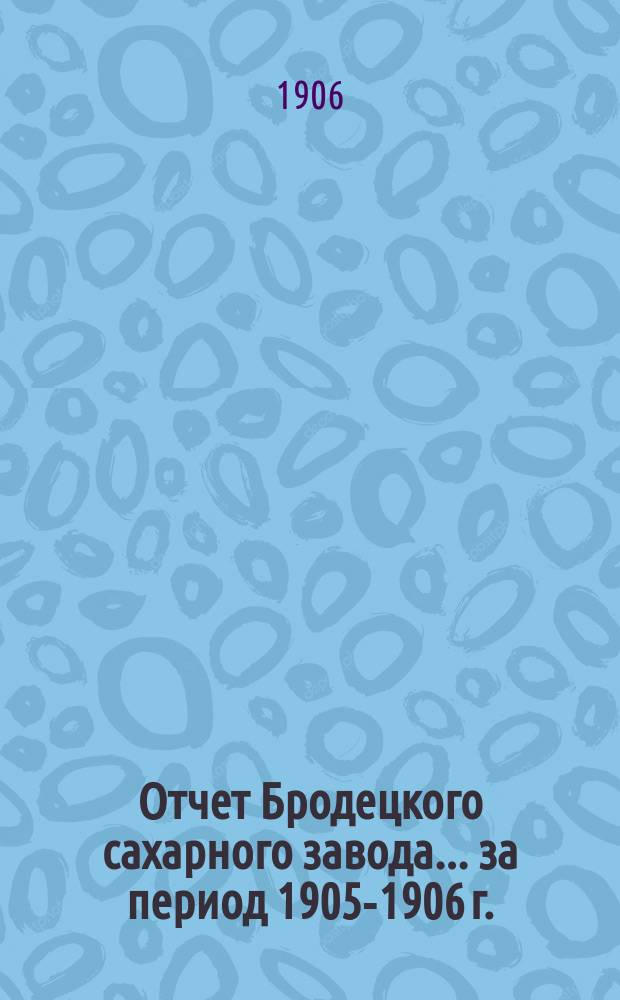 Отчет Бродецкого сахарного завода... за период 1905-1906 г.