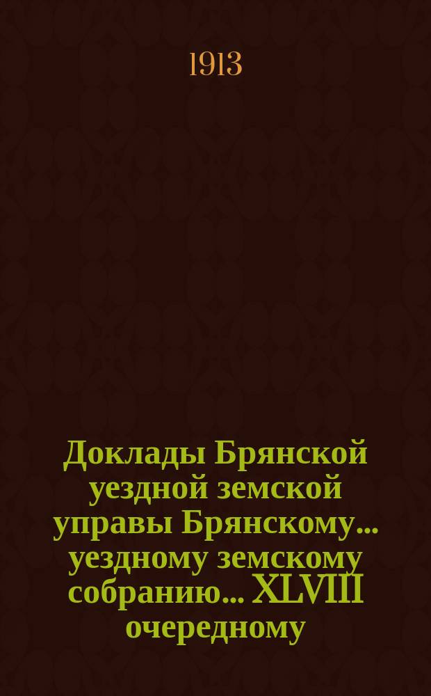 Доклады Брянской уездной земской управы Брянскому... уездному земскому собранию... XLVIII очередному... 1913 года. Т. 1 и 2