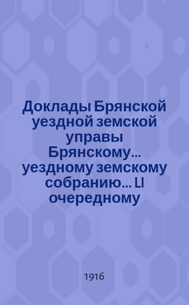 Доклады Брянской уездной земской управы Брянскому... уездному земскому собранию... LI очередному... 1916 года