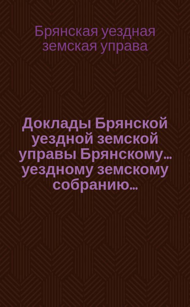 Доклады Брянской уездной земской управы Брянскому... уездному земскому собранию...